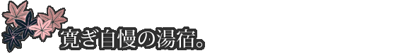 寛ぎ自慢の湯宿。