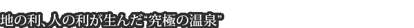 地の利、人の利が生んだ“究極の温泉”