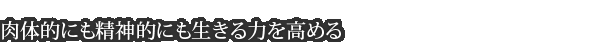 肉体的にも精神的にも生きる力を高める