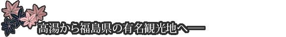 高湯から福島県の有名観光地へ